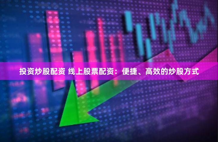 投资炒股配资 线上股票配资：便捷、高效的炒股方式