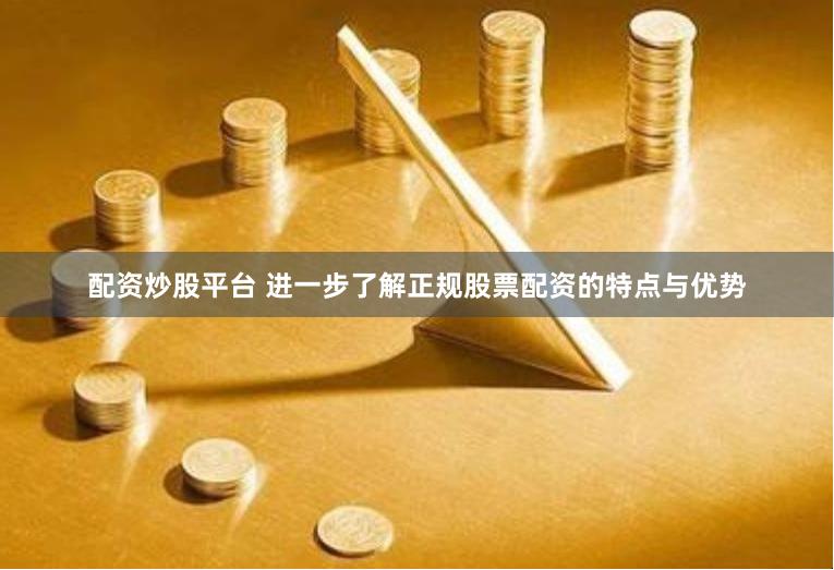 配资炒股平台 进一步了解正规股票配资的特点与优势