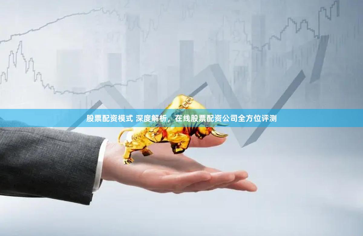 股票配资模式 深度解析，在线股票配资公司全方位评测