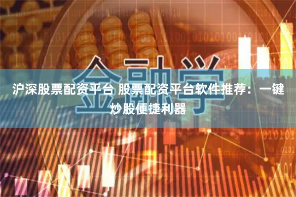 沪深股票配资平台 股票配资平台软件推荐：一键炒股便捷利器