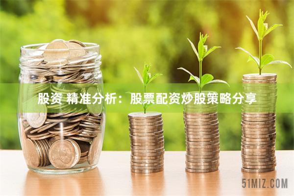 股资 精准分析：股票配资炒股策略分享