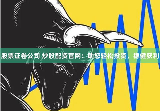 股票证卷公司 炒股配资官网：助您轻松投资，稳健获利