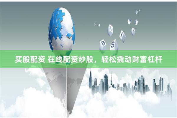买股配资 在线配资炒股，轻松撬动财富杠杆