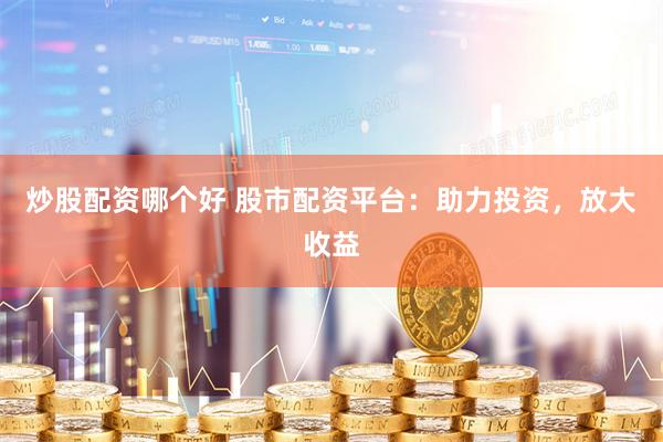 炒股配资哪个好 股市配资平台：助力投资，放大收益