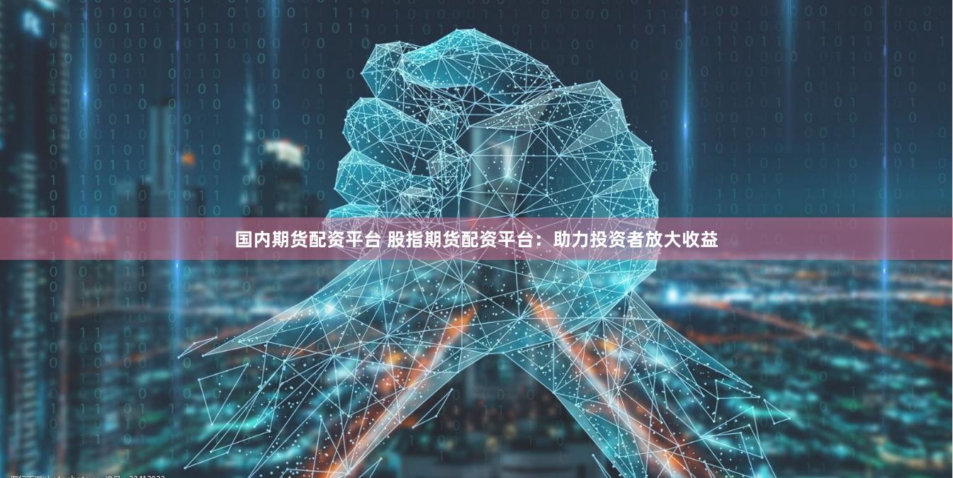 国内期货配资平台 股指期货配资平台：助力投资者放大收益
