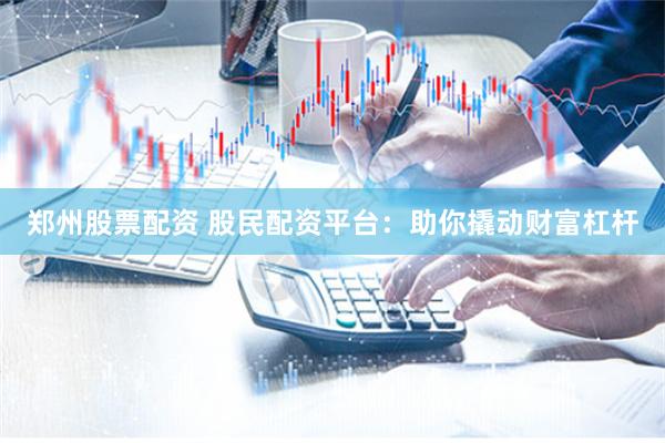 郑州股票配资 股民配资平台：助你撬动财富杠杆