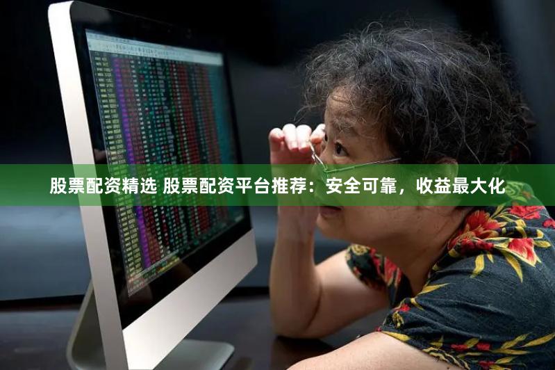 股票配资精选 股票配资平台推荐：安全可靠，收益最大化