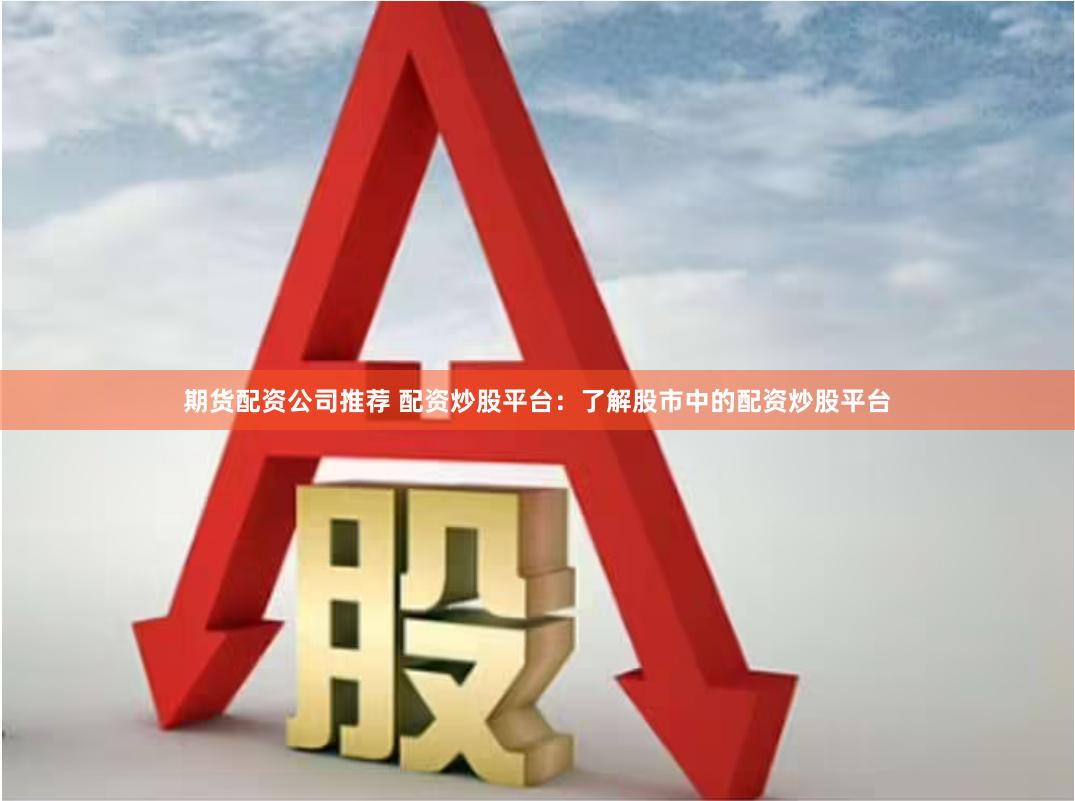 期货配资公司推荐 配资炒股平台：了解股市中的配资炒股平台