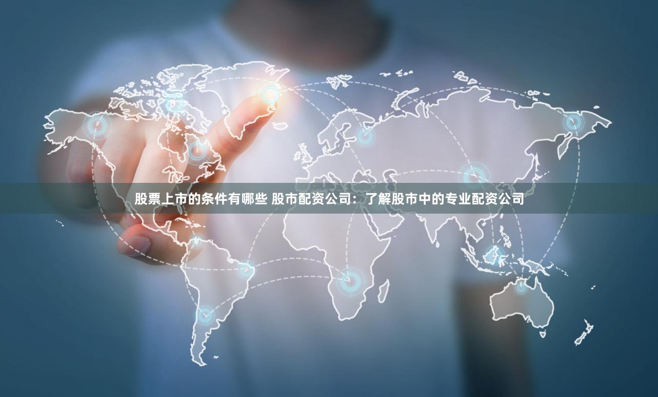 股票上市的条件有哪些 股市配资公司：了解股市中的专业配资公司