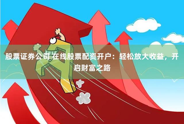 股票证券公司 在线股票配资开户：轻松放大收益，开启财富之路