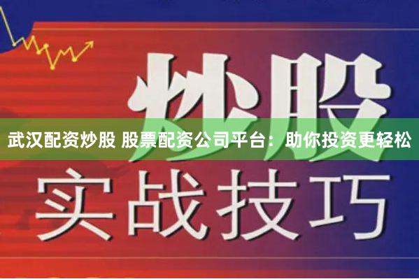 武汉配资炒股 股票配资公司平台：助你投资更轻松