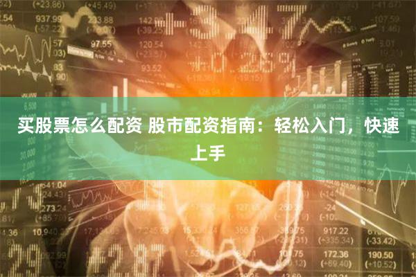 买股票怎么配资 股市配资指南：轻松入门，快速上手