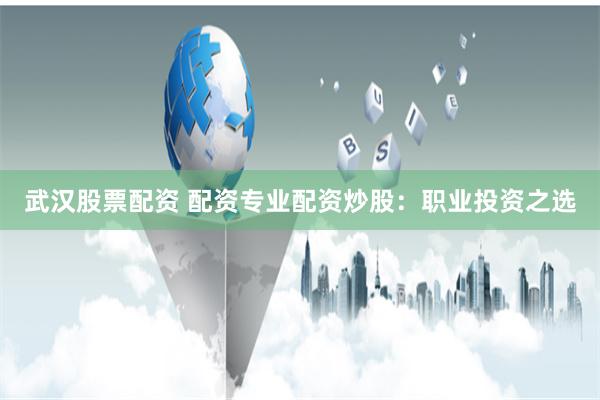 武汉股票配资 配资专业配资炒股：职业投资之选