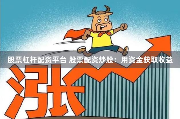股票杠杆配资平台 股票配资炒股：用资金获取收益