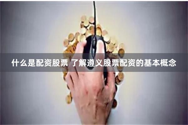 什么是配资股票 了解遵义股票配资的基本概念