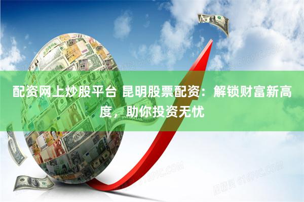 配资网上炒股平台 昆明股票配资：解锁财富新高度，助你投资无忧