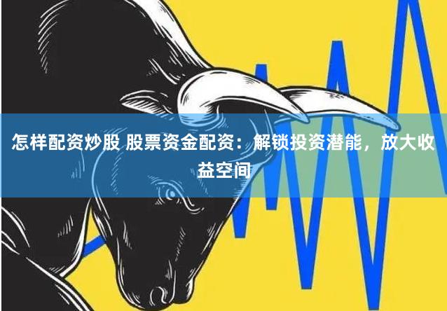 怎样配资炒股 股票资金配资：解锁投资潜能，放大收益空间