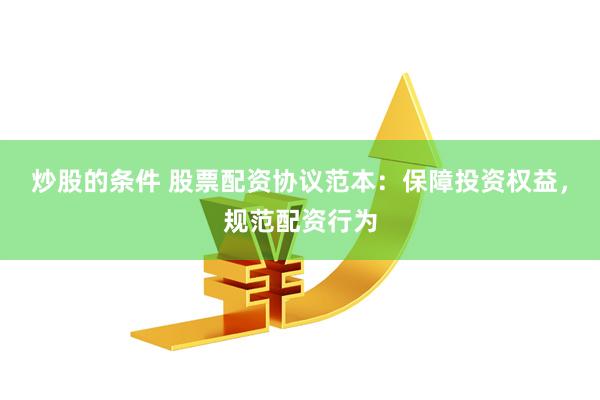 炒股的条件 股票配资协议范本：保障投资权益，规范配资行为