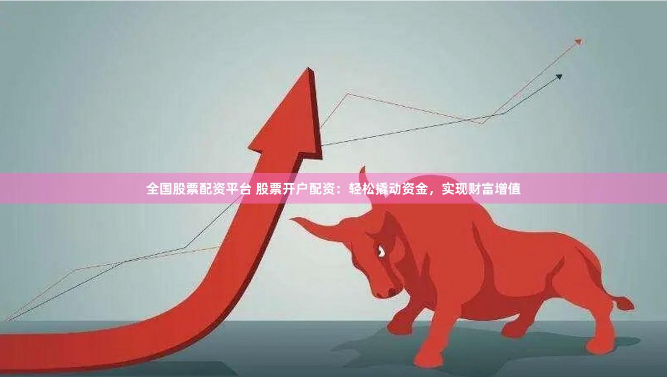 全国股票配资平台 股票开户配资：轻松撬动资金，实现财富增值