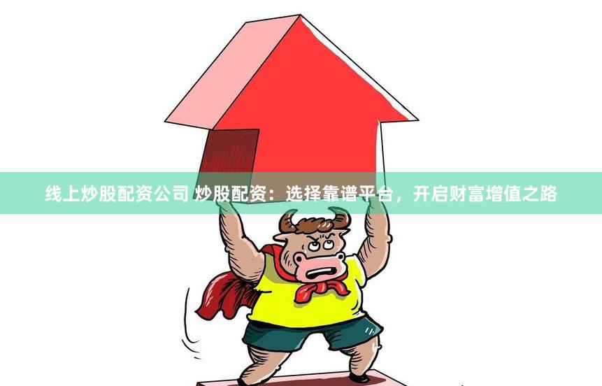 线上炒股配资公司 炒股配资：选择靠谱平台，开启财富增值之路