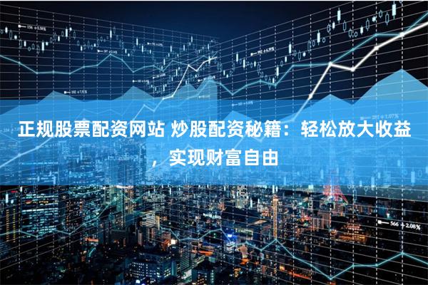 正规股票配资网站 炒股配资秘籍：轻松放大收益，实现财富自由