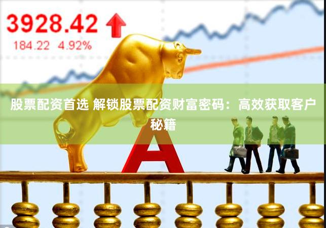 股票配资首选 解锁股票配资财富密码：高效获取客户秘籍