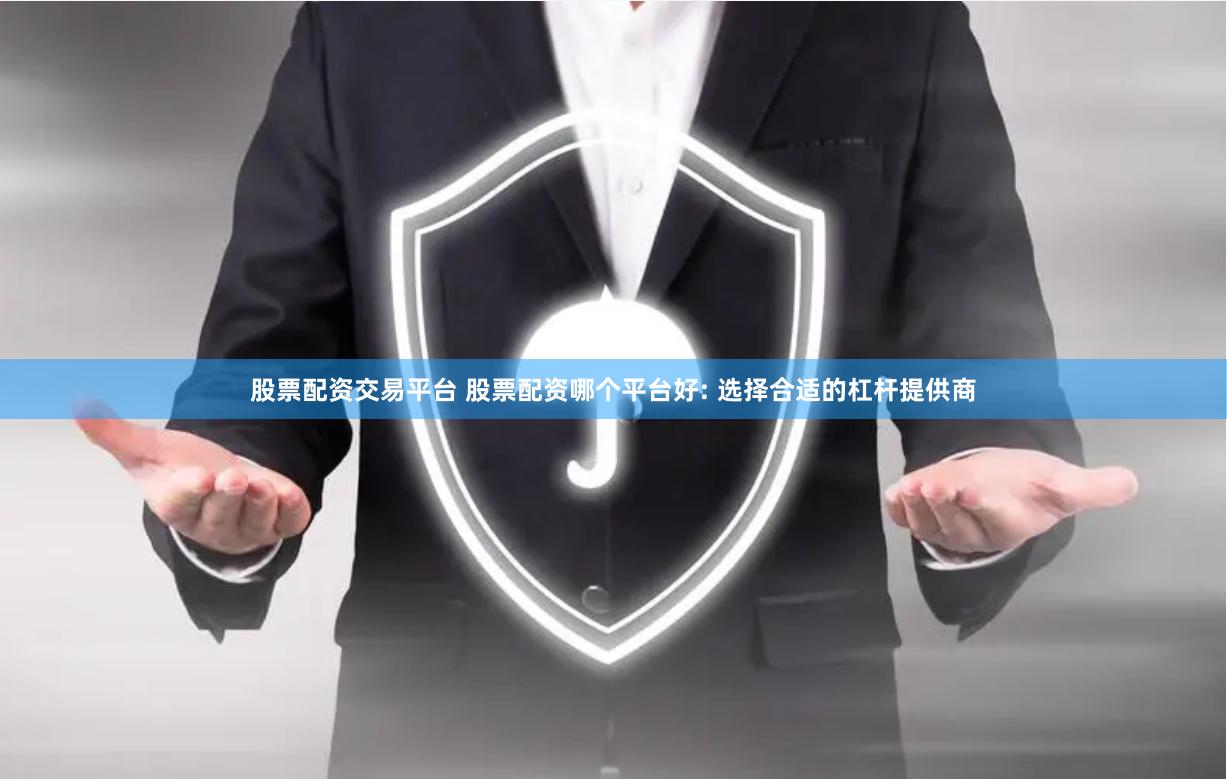 股票配资交易平台 股票配资哪个平台好: 选择合适的杠杆提供商