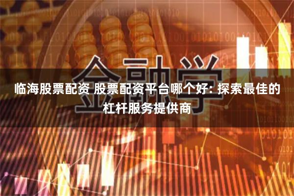 临海股票配资 股票配资平台哪个好: 探索最佳的杠杆服务提供商