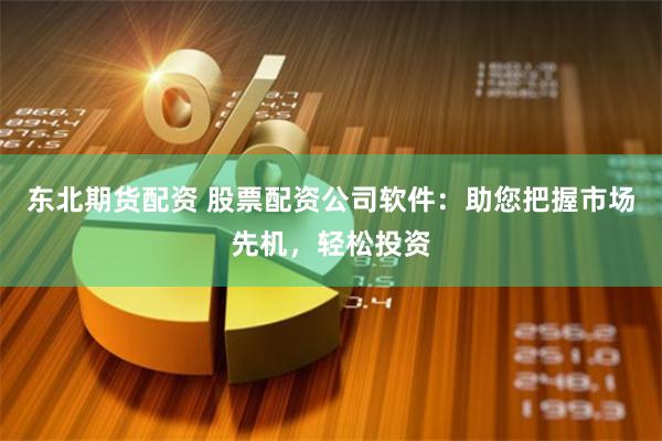 东北期货配资 股票配资公司软件：助您把握市场先机，轻松投资