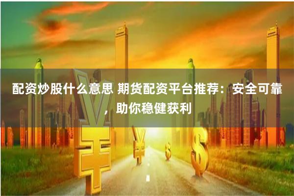 配资炒股什么意思 期货配资平台推荐：安全可靠，助你稳健获利