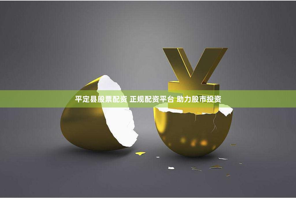 平定县股票配资 正规配资平台 助力股市投资