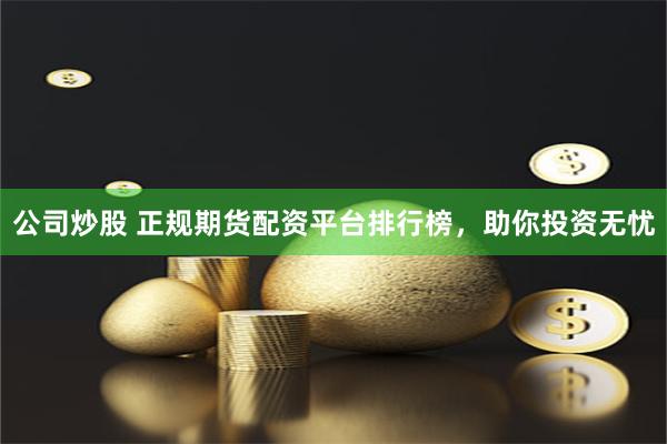 公司炒股 正规期货配资平台排行榜，助你投资无忧