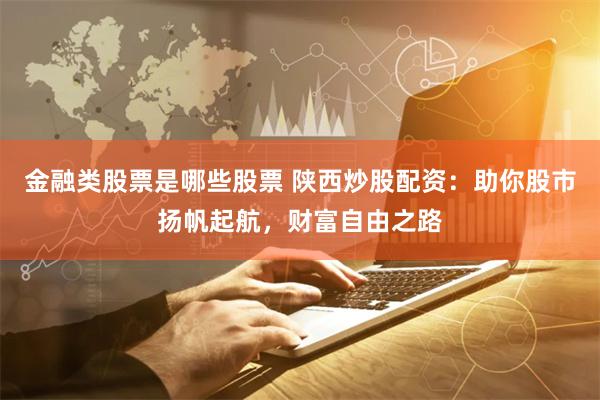 金融类股票是哪些股票 陕西炒股配资：助你股市扬帆起航，财富自由之路