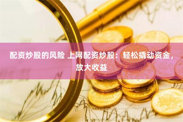 配资炒股的风险 上网配资炒股：轻松撬动资金，放大收益
