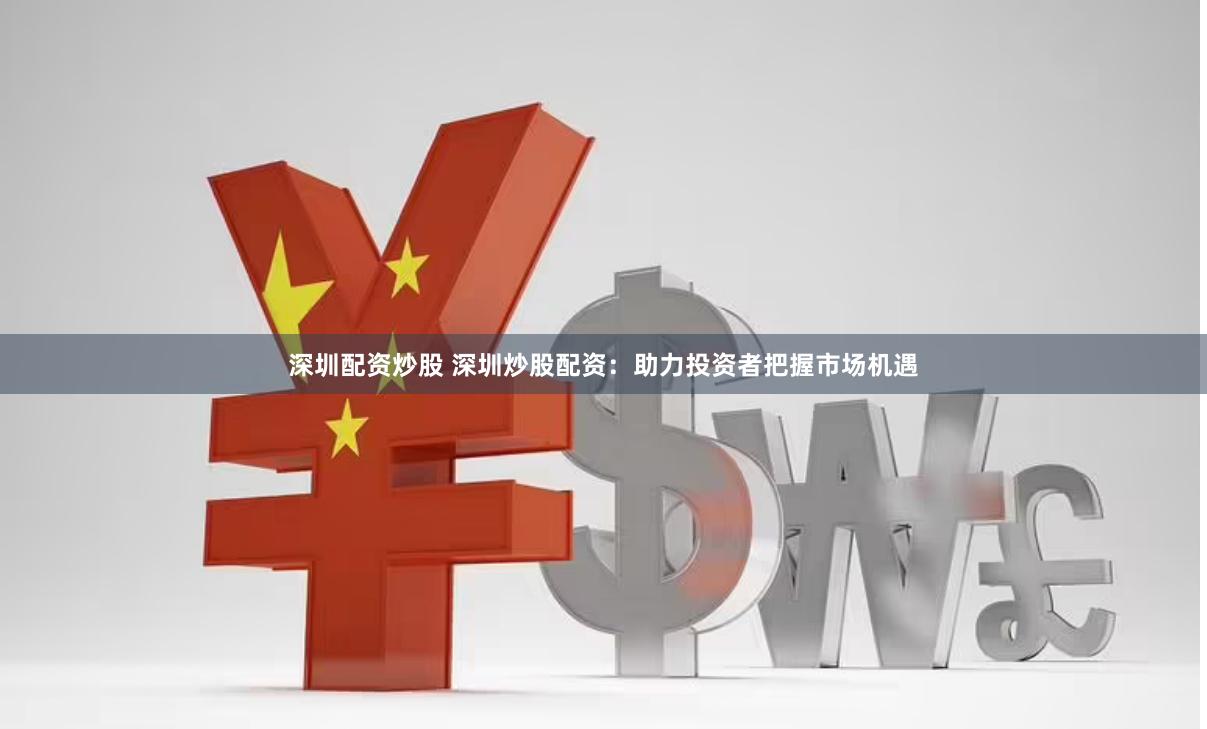 深圳配资炒股 深圳炒股配资：助力投资者把握市场机遇