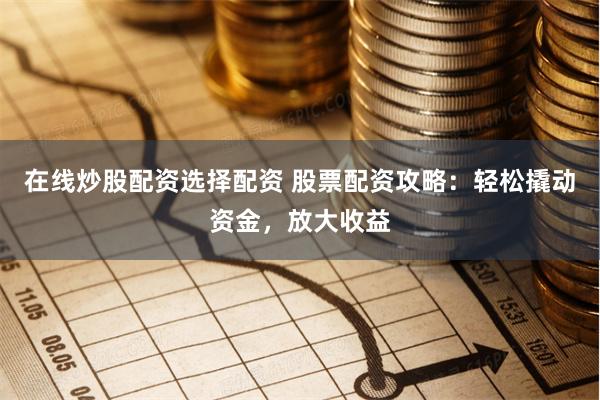 在线炒股配资选择配资 股票配资攻略：轻松撬动资金，放大收益
