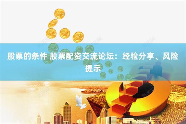 股票的条件 股票配资交流论坛：经验分享、风险提示