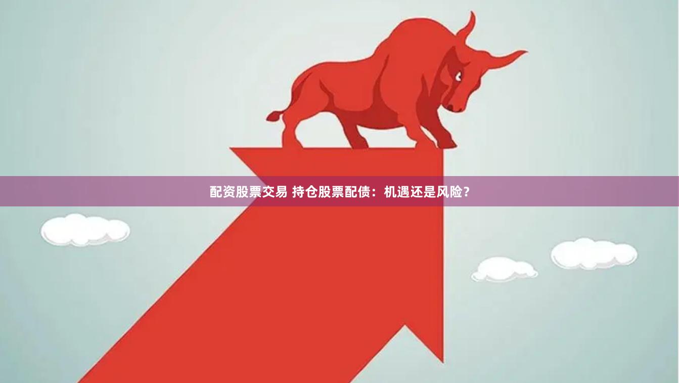 配资股票交易 持仓股票配债：机遇还是风险？