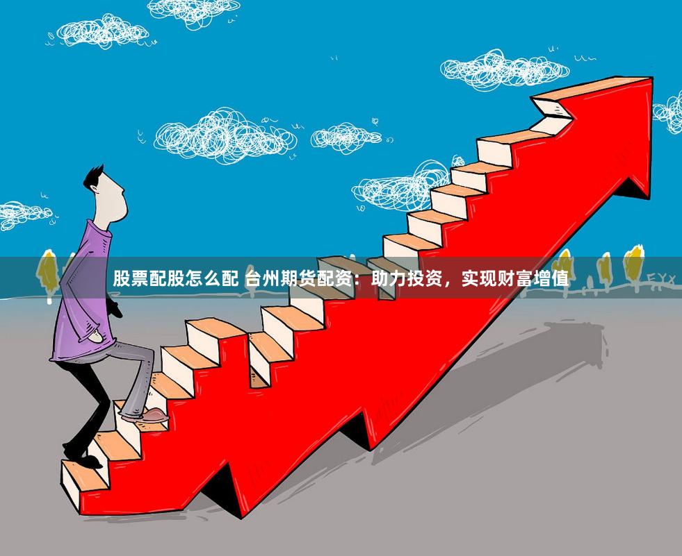 股票配股怎么配 台州期货配资：助力投资，实现财富增值