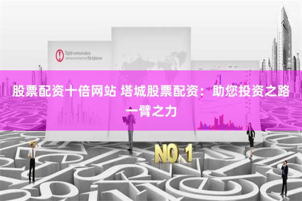 股票配资十倍网站 塔城股票配资：助您投资之路一臂之力