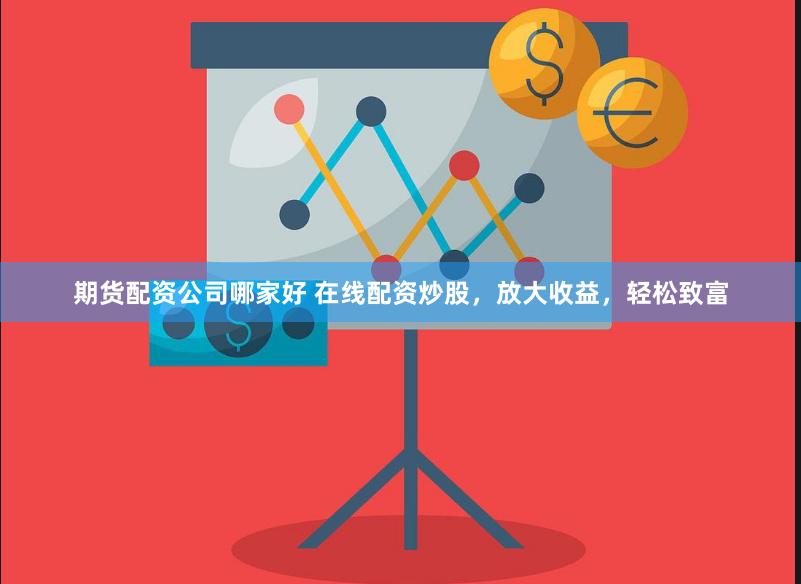 期货配资公司哪家好 在线配资炒股，放大收益，轻松致富