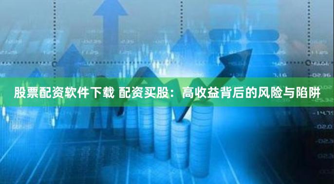 股票配资软件下载 配资买股：高收益背后的风险与陷阱