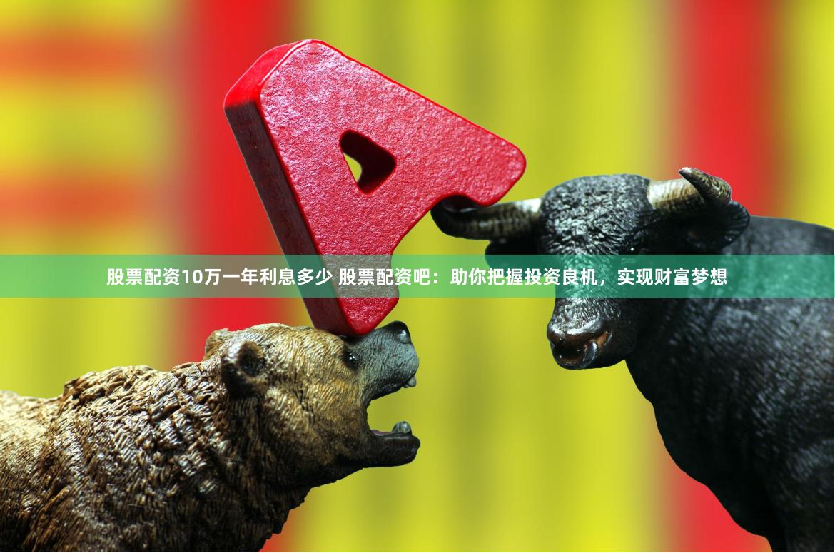 股票配资10万一年利息多少 股票配资吧：助你把握投资良机，实现财富梦想