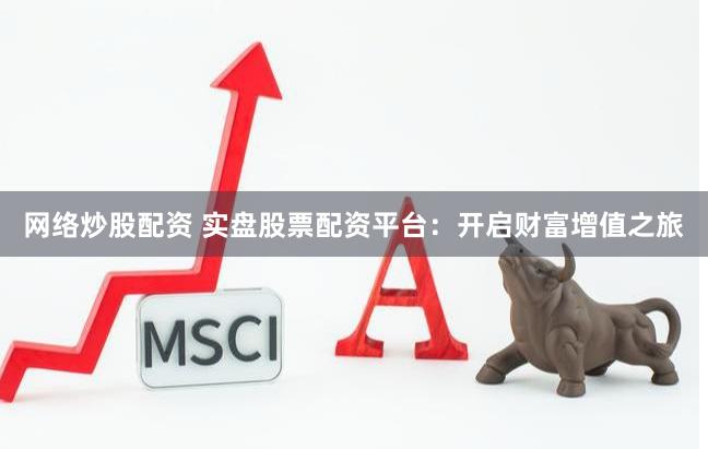 网络炒股配资 实盘股票配资平台：开启财富增值之旅