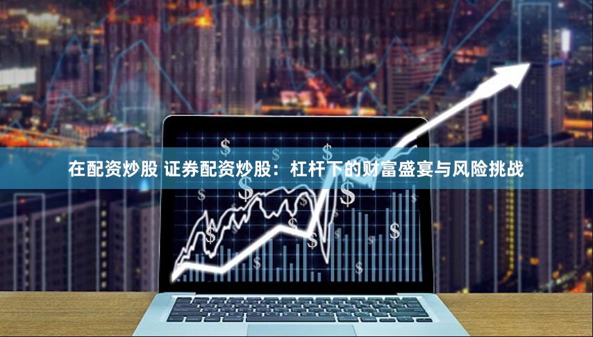 在配资炒股 证券配资炒股：杠杆下的财富盛宴与风险挑战