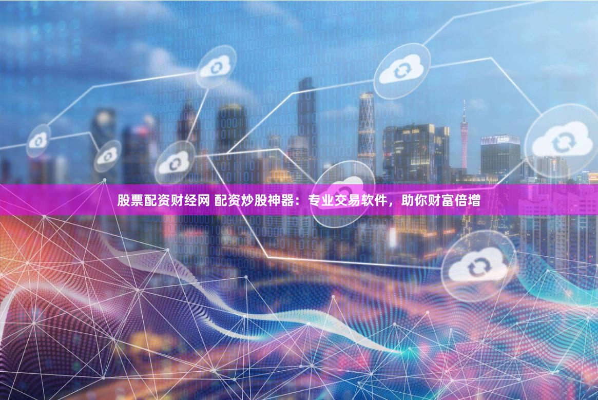 股票配资财经网 配资炒股神器：专业交易软件，助你财富倍增