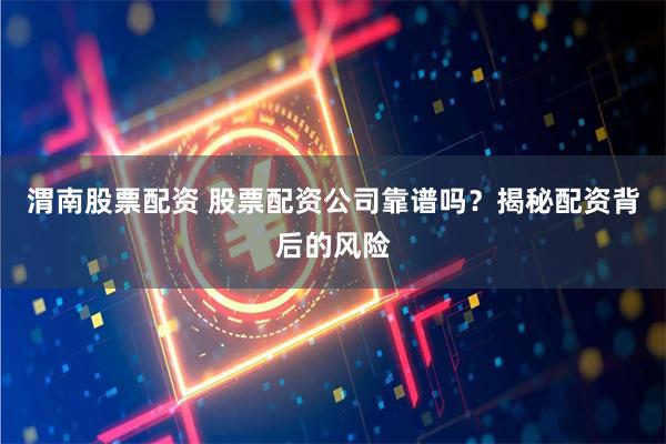 渭南股票配资 股票配资公司靠谱吗？揭秘配资背后的风险