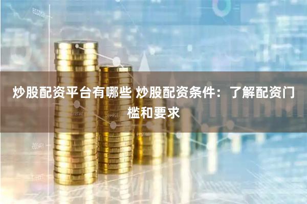 炒股配资平台有哪些 炒股配资条件：了解配资门槛和要求
