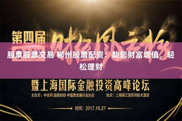 股票股票交易 郴州股票配资：助您财富增值，轻松理财