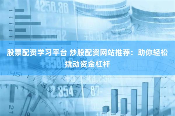 股票配资学习平台 炒股配资网站推荐：助你轻松撬动资金杠杆